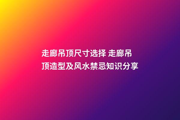走廊吊顶尺寸选择 走廊吊顶造型及风水禁忌知识分享